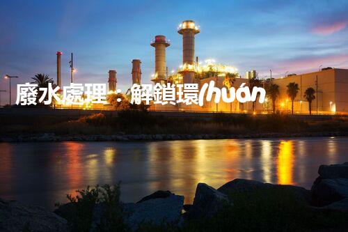 廢水處理：解鎖環(huán)境保護(hù)的魔法秘籍！